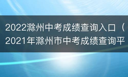 2022滁州中考成绩查询入口（2021年滁州市中考成绩查询平台）