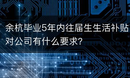 余杭毕业5年内往届生生活补贴对公司有什么要求？