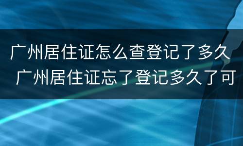 广州居住证怎么查登记了多久 广州居住证忘了登记多久了可以在哪里查
