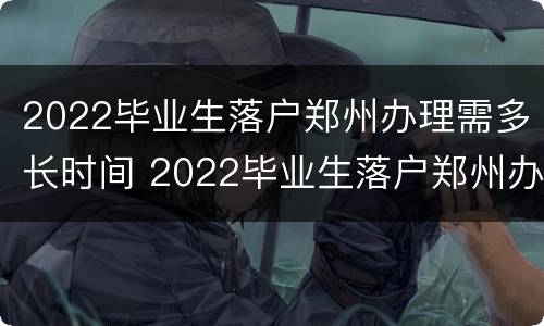 2022毕业生落户郑州办理需多长时间 2022毕业生落户郑州办理需多长时间完成