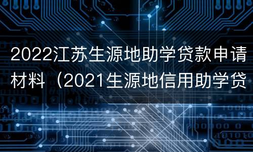 2022江苏生源地助学贷款申请材料（2021生源地信用助学贷款政策）