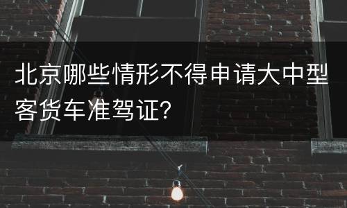 北京哪些情形不得申请大中型客货车准驾证？