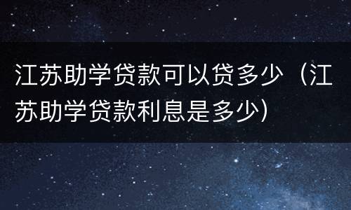 江苏助学贷款可以贷多少（江苏助学贷款利息是多少）