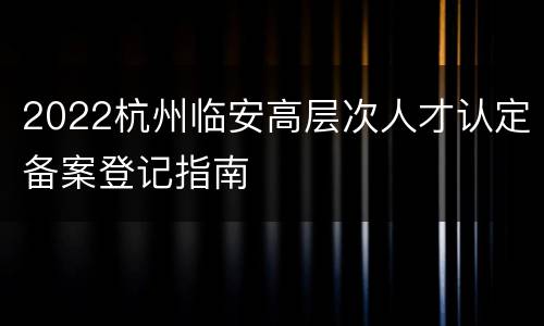 2022杭州临安高层次人才认定备案登记指南