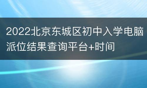 2022北京东城区初中入学电脑派位结果查询平台+时间