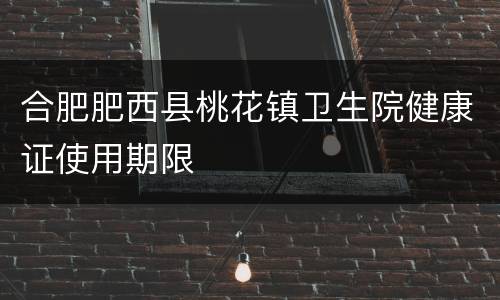 合肥肥西县桃花镇卫生院健康证使用期限