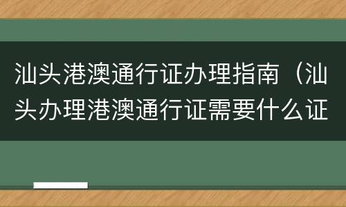 汕头港澳通行证办理指南（汕头办理港澳通行证需要什么证件）