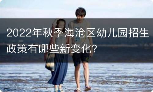 2022年秋季海沧区幼儿园招生政策有哪些新变化？