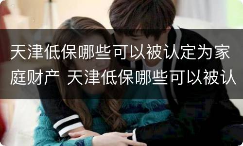 天津低保哪些可以被认定为家庭财产 天津低保哪些可以被认定为家庭财产保险