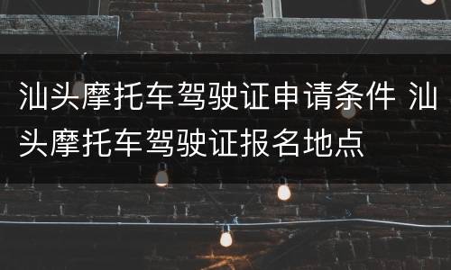 汕头摩托车驾驶证申请条件 汕头摩托车驾驶证报名地点