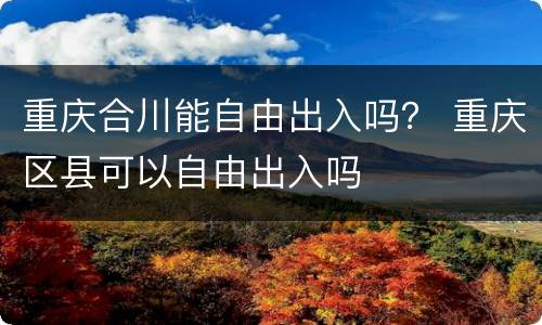 重庆合川能自由出入吗？ 重庆区县可以自由出入吗