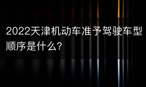2022天津机动车准予驾驶车型顺序是什么？