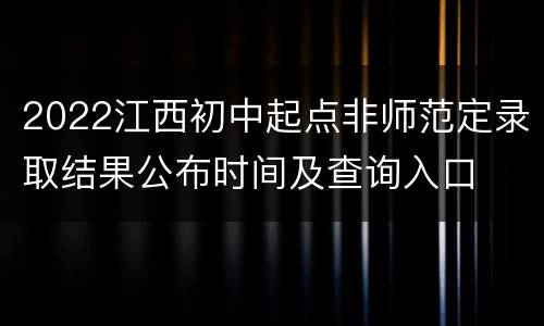 2022江西初中起点非师范定录取结果公布时间及查询入口