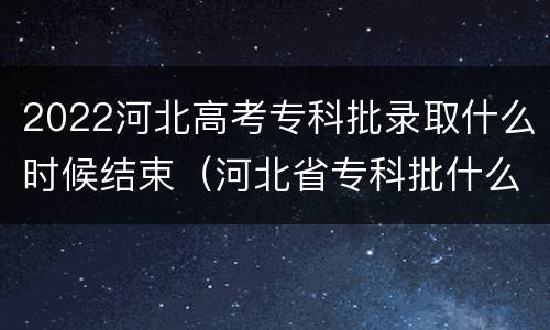 2022河北高考专科批录取什么时候结束（河北省专科批什么时候开始录取）