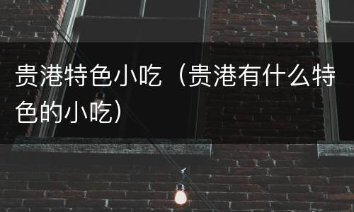 贵港特色小吃（贵港有什么特色的小吃）