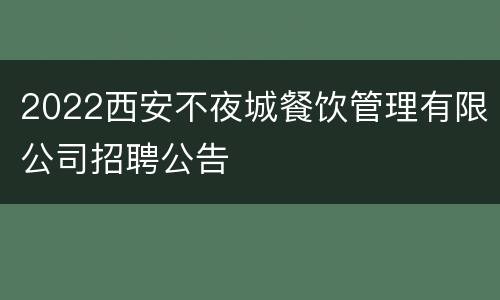 2022西安不夜城餐饮管理有限公司招聘公告