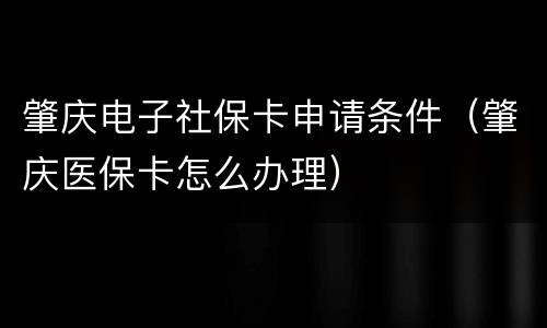 肇庆电子社保卡申请条件（肇庆医保卡怎么办理）