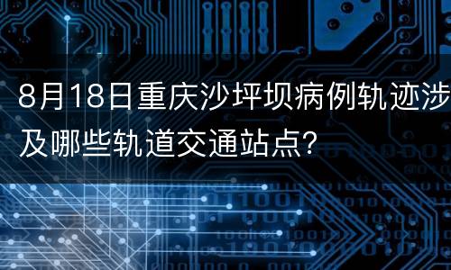 8月18日重庆沙坪坝病例轨迹涉及哪些轨道交通站点？