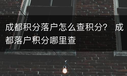 成都积分落户怎么查积分？ 成都落户积分哪里查