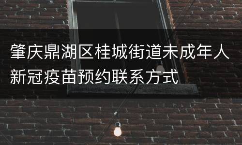 肇庆鼎湖区桂城街道未成年人新冠疫苗预约联系方式