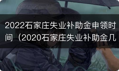2022石家庄失业补助金申领时间（2020石家庄失业补助金几号发放）