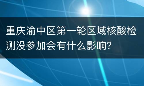 重庆渝中区第一轮区域核酸检测没参加会有什么影响？