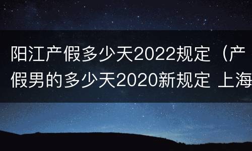 阳江产假多少天2022规定（产假男的多少天2020新规定 上海）