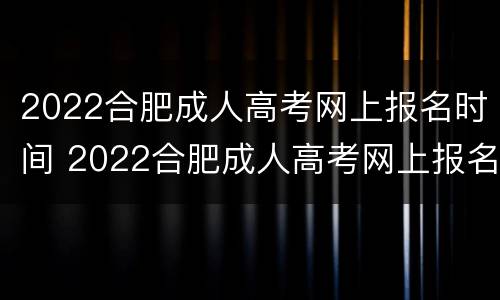 2022合肥成人高考网上报名时间 2022合肥成人高考网上报名时间表