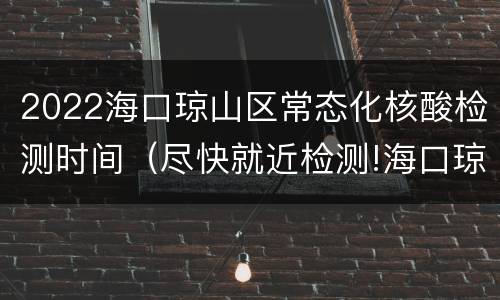 2022海口琼山区常态化核酸检测时间（尽快就近检测!海口琼山区新增2个临时核酸采样点）