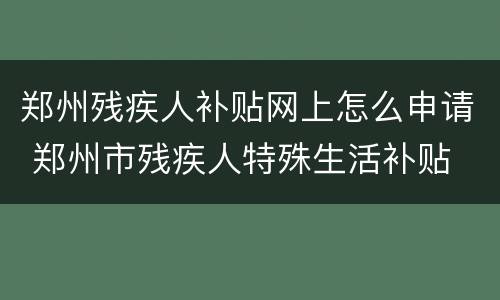 郑州残疾人补贴网上怎么申请 郑州市残疾人特殊生活补贴