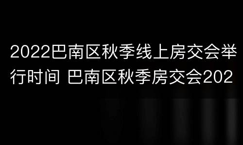 2022巴南区秋季线上房交会举行时间 巴南区秋季房交会2020