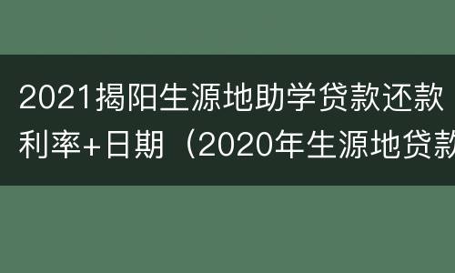 2021揭阳生源地助学贷款还款利率+日期（2020年生源地贷款还款利息）
