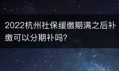 2022杭州社保缓缴期满之后补缴可以分期补吗？