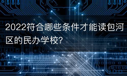 2022符合哪些条件才能读包河区的民办学校？