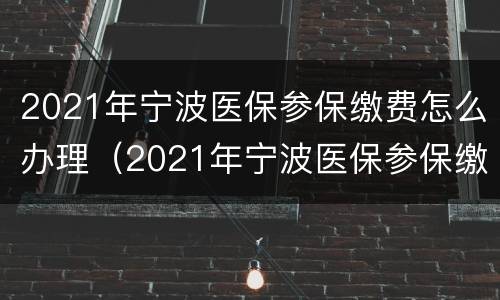 2021年宁波医保参保缴费怎么办理（2021年宁波医保参保缴费怎么办理的）
