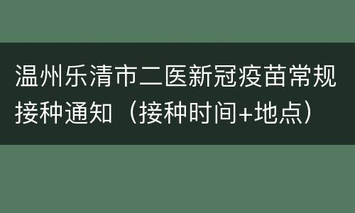 温州乐清市二医新冠疫苗常规接种通知（接种时间+地点）