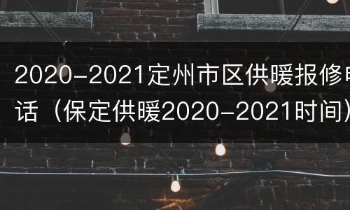 2020-2021定州市区供暖报修电话（保定供暖2020-2021时间）