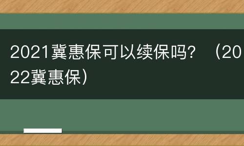 2021冀惠保可以续保吗？（2022冀惠保）