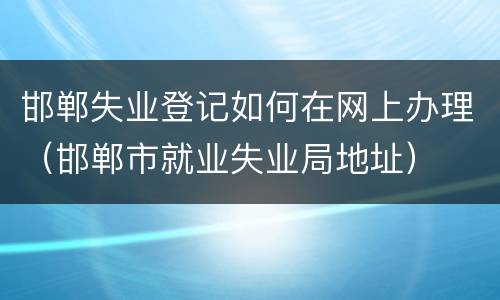 邯郸失业登记如何在网上办理（邯郸市就业失业局地址）