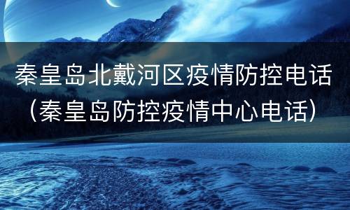 秦皇岛北戴河区疫情防控电话（秦皇岛防控疫情中心电话）