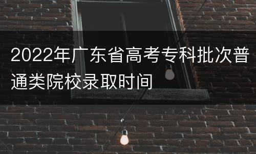 2022年广东省高考专科批次普通类院校录取时间