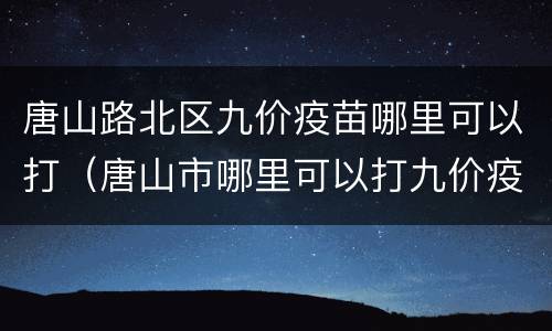 唐山路北区九价疫苗哪里可以打（唐山市哪里可以打九价疫苗）