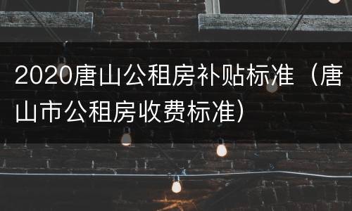 2020唐山公租房补贴标准（唐山市公租房收费标准）