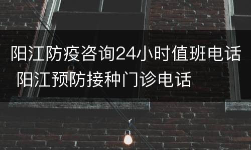 阳江防疫咨询24小时值班电话 阳江预防接种门诊电话