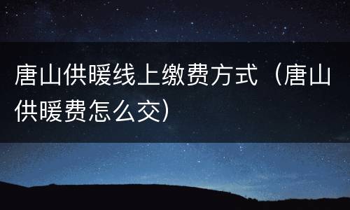 唐山供暖线上缴费方式（唐山供暖费怎么交）