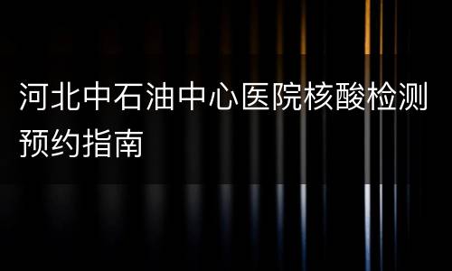 河北中石油中心医院核酸检测预约指南