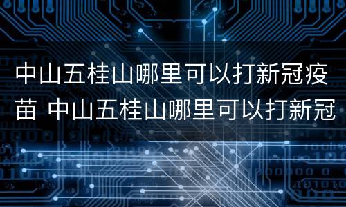 中山五桂山哪里可以打新冠疫苗 中山五桂山哪里可以打新冠疫苗加强针