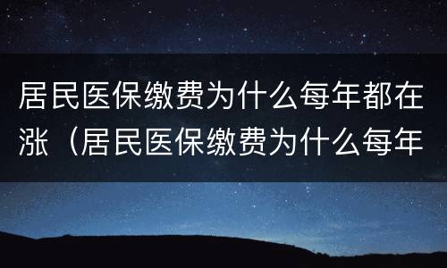 居民医保缴费为什么每年都在涨（居民医保缴费为什么每年都在涨价）