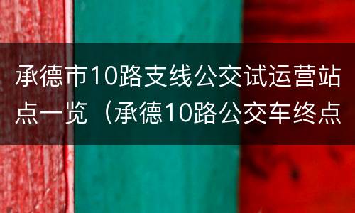 承德市10路支线公交试运营站点一览（承德10路公交车终点站）