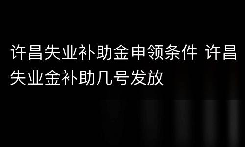 许昌失业补助金申领条件 许昌失业金补助几号发放